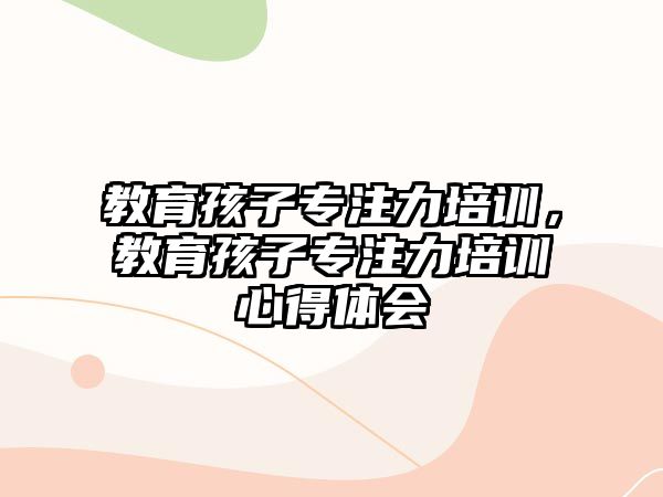 教育孩子專注力培訓，教育孩子專注力培訓心得體會