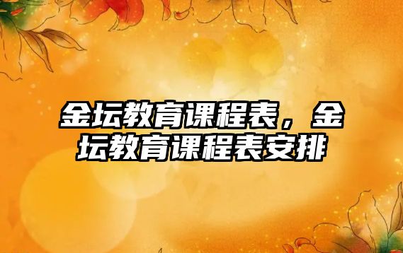 金壇教育課程表，金壇教育課程表安排