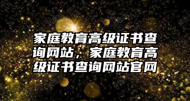 家庭教育高級(jí)證書(shū)查詢網(wǎng)站，家庭教育高級(jí)證書(shū)查詢網(wǎng)站官網(wǎng)