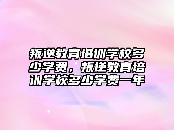 叛逆教育培訓(xùn)學(xué)校多少學(xué)費，叛逆教育培訓(xùn)學(xué)校多少學(xué)費一年