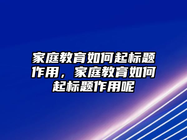 家庭教育如何起標題作用，家庭教育如何起標題作用呢