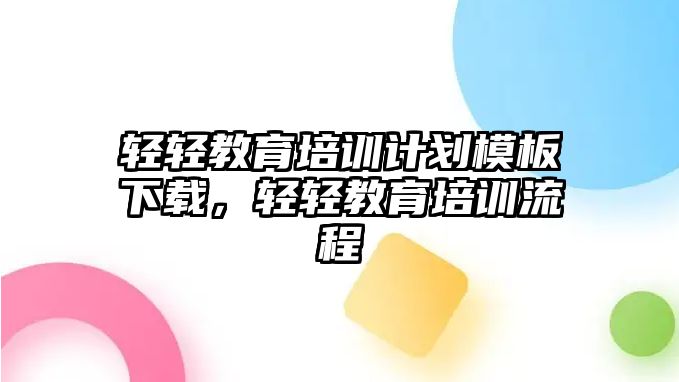 輕輕教育培訓計劃模板下載，輕輕教育培訓流程