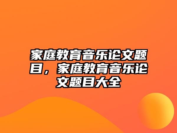 家庭教育音樂(lè)論文題目，家庭教育音樂(lè)論文題目大全