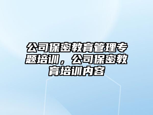 公司保密教育管理專題培訓(xùn)，公司保密教育培訓(xùn)內(nèi)容