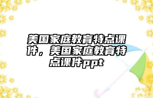 美國(guó)家庭教育特點(diǎn)課件，美國(guó)家庭教育特點(diǎn)課件ppt