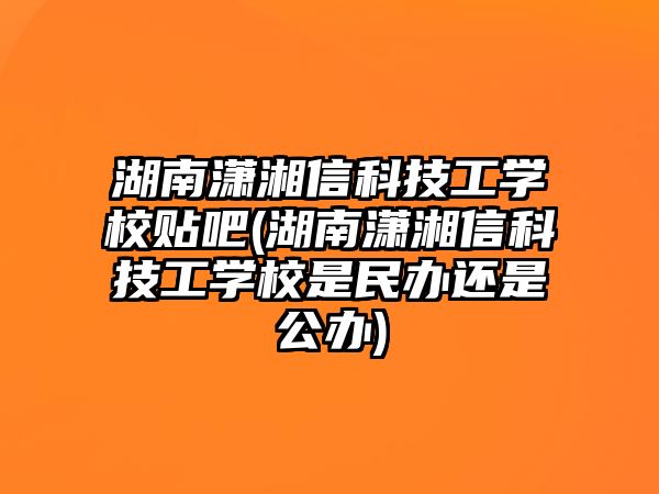 湖南瀟湘信科技工學(xué)校貼吧(湖南瀟湘信科技工學(xué)校是民辦還是公辦)