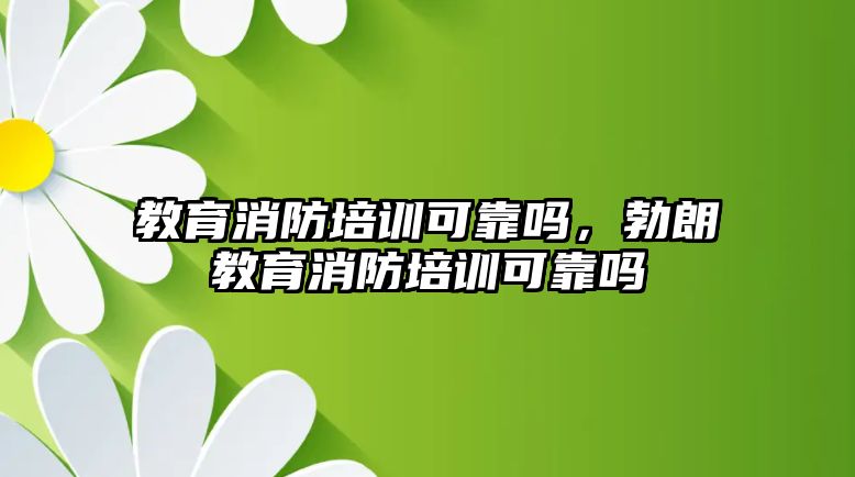 教育消防培訓(xùn)可靠嗎，勃朗教育消防培訓(xùn)可靠嗎