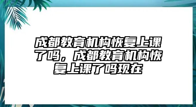 成都教育機構恢復上課了嗎，成都教育機構恢復上課了嗎現(xiàn)在