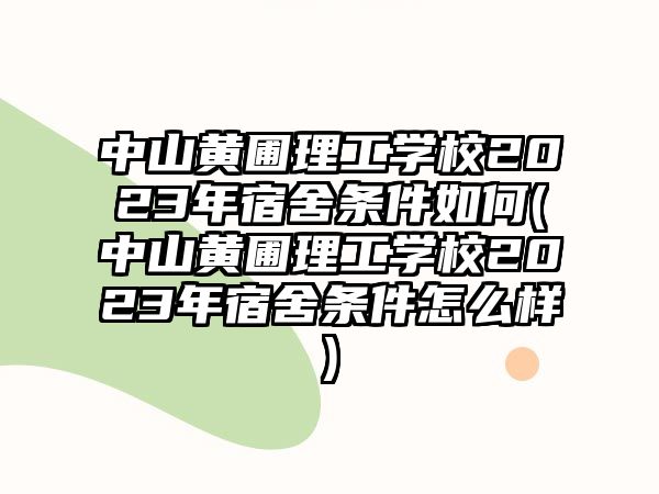 中山黃圃理工學(xué)校2023年宿舍條件如何(中山黃圃理工學(xué)校2023年宿舍條件怎么樣)