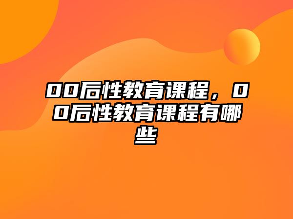 00后性教育課程，00后性教育課程有哪些