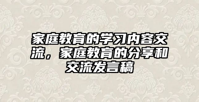 家庭教育的學(xué)習(xí)內(nèi)容交流，家庭教育的分享和交流發(fā)言稿