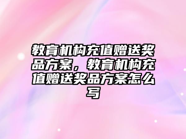 教育機構(gòu)充值贈送獎品方案，教育機構(gòu)充值贈送獎品方案怎么寫