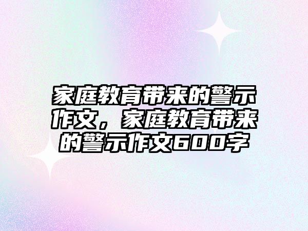 家庭教育帶來的警示作文，家庭教育帶來的警示作文600字