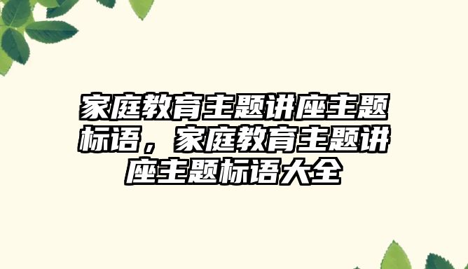 家庭教育主題講座主題標語，家庭教育主題講座主題標語大全