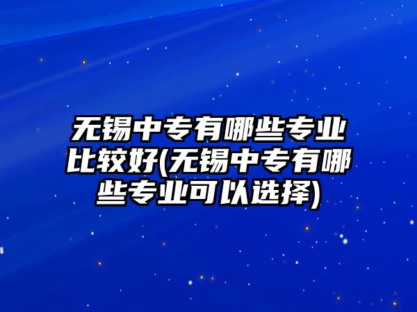 無(wú)錫中專有哪些專業(yè)比較好(無(wú)錫中專有哪些專業(yè)可以選擇)