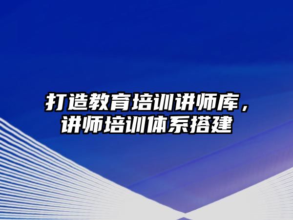 打造教育培訓(xùn)講師庫，講師培訓(xùn)體系搭建