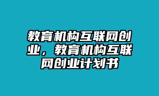 教育機(jī)構(gòu)互聯(lián)網(wǎng)創(chuàng)業(yè)，教育機(jī)構(gòu)互聯(lián)網(wǎng)創(chuàng)業(yè)計(jì)劃書(shū)