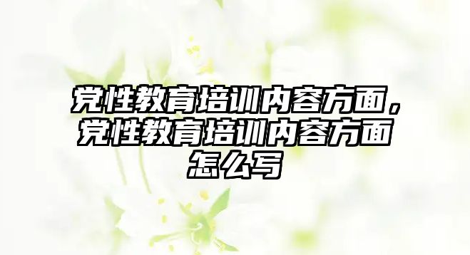 黨性教育培訓(xùn)內(nèi)容方面，黨性教育培訓(xùn)內(nèi)容方面怎么寫