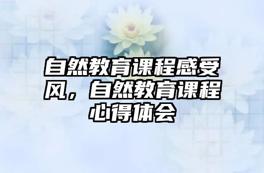 自然教育課程感受風(fēng)，自然教育課程心得體會