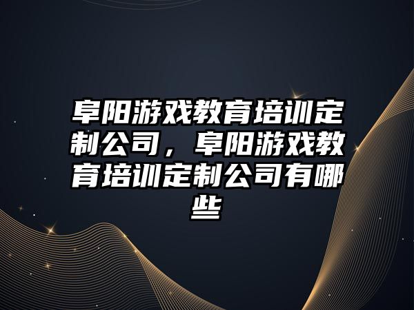 阜陽游戲教育培訓(xùn)定制公司，阜陽游戲教育培訓(xùn)定制公司有哪些