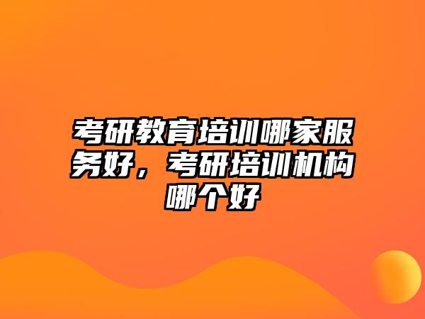 考研教育培訓(xùn)哪家服務(wù)好，考研培訓(xùn)機(jī)構(gòu)哪個(gè)好