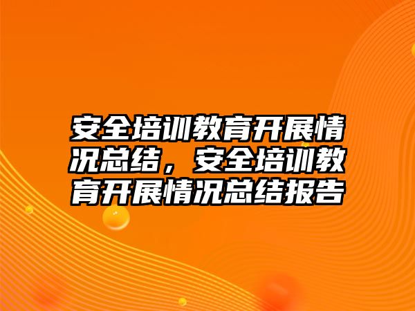 安全培訓(xùn)教育開展情況總結(jié)，安全培訓(xùn)教育開展情況總結(jié)報(bào)告