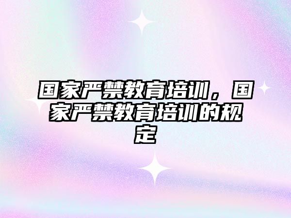 國家嚴禁教育培訓，國家嚴禁教育培訓的規(guī)定