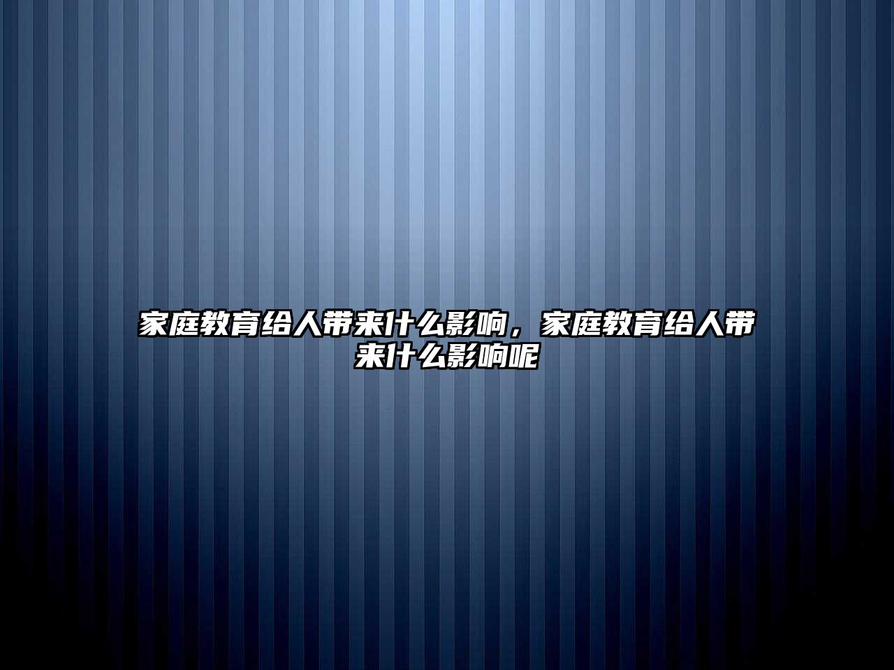 家庭教育給人帶來(lái)什么影響，家庭教育給人帶來(lái)什么影響呢