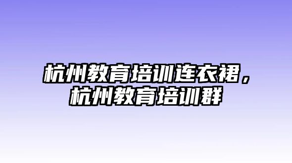 杭州教育培訓(xùn)連衣裙，杭州教育培訓(xùn)群