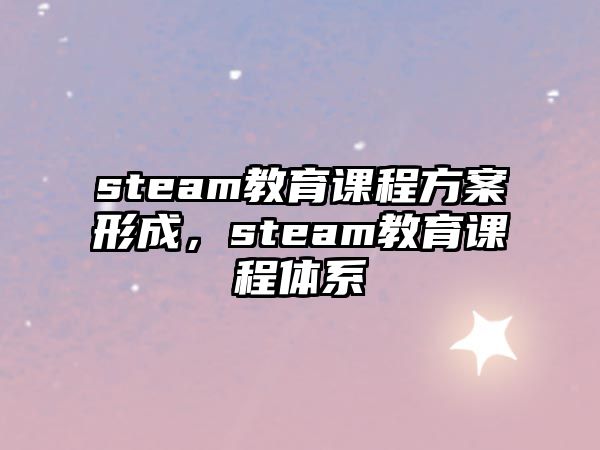 steam教育課程方案形成，steam教育課程體系