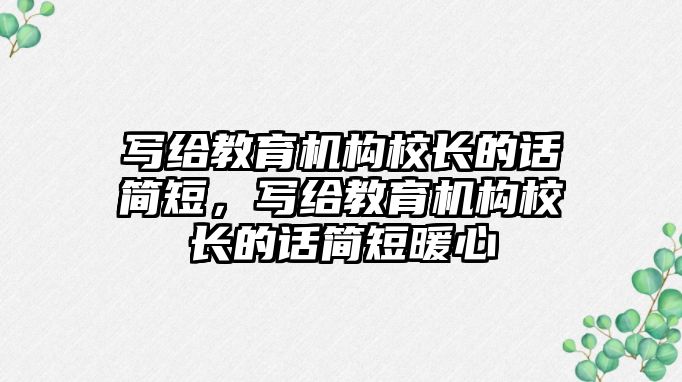 寫給教育機構校長的話簡短，寫給教育機構校長的話簡短暖心