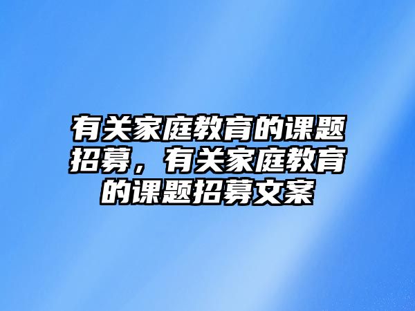 有關(guān)家庭教育的課題招募，有關(guān)家庭教育的課題招募文案