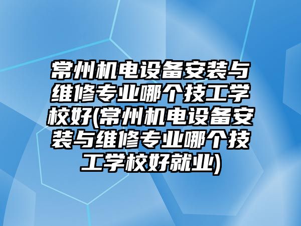 常州機(jī)電設(shè)備安裝與維修專業(yè)哪個(gè)技工學(xué)校好(常州機(jī)電設(shè)備安裝與維修專業(yè)哪個(gè)技工學(xué)校好就業(yè))