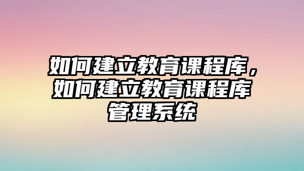 如何建立教育課程庫，如何建立教育課程庫管理系統(tǒng)