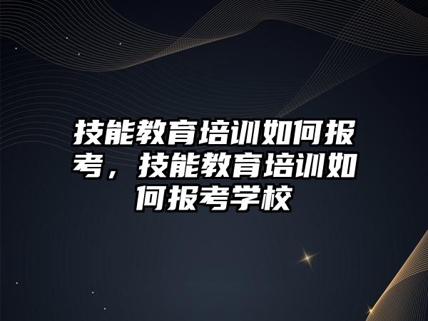 技能教育培訓如何報考，技能教育培訓如何報考學校