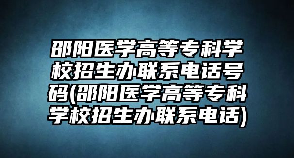 邵陽醫(yī)學(xué)高等專科學(xué)校招生辦聯(lián)系電話號碼(邵陽醫(yī)學(xué)高等專科學(xué)校招生辦聯(lián)系電話)