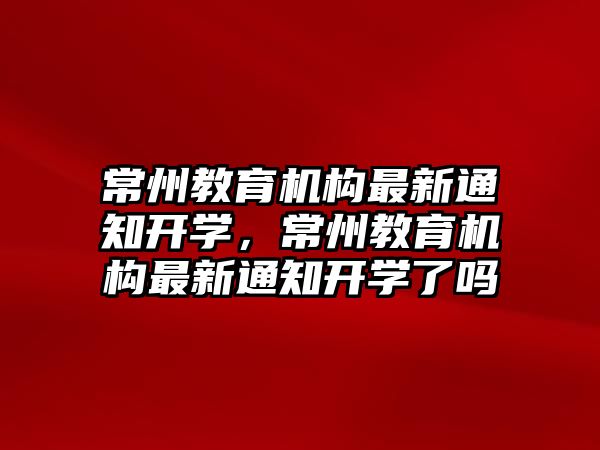 常州教育機構(gòu)最新通知開學(xué)，常州教育機構(gòu)最新通知開學(xué)了嗎