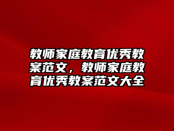 教師家庭教育優(yōu)秀教案范文，教師家庭教育優(yōu)秀教案范文大全