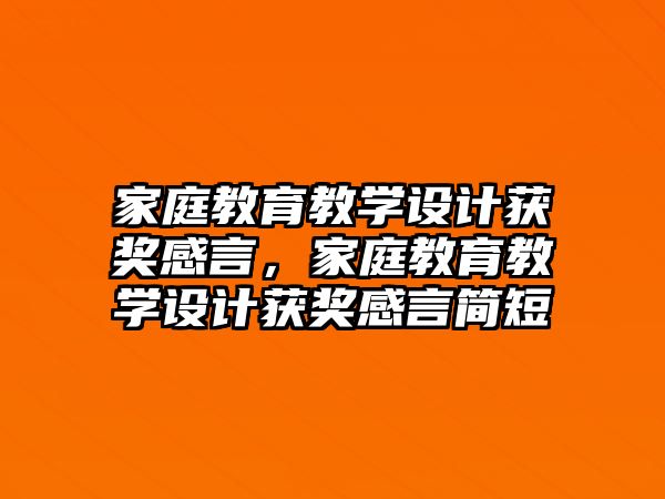 家庭教育教學(xué)設(shè)計(jì)獲獎(jiǎng)感言，家庭教育教學(xué)設(shè)計(jì)獲獎(jiǎng)感言簡(jiǎn)短