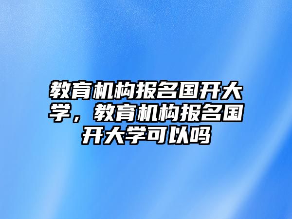 教育機(jī)構(gòu)報名國開大學(xué)，教育機(jī)構(gòu)報名國開大學(xué)可以嗎