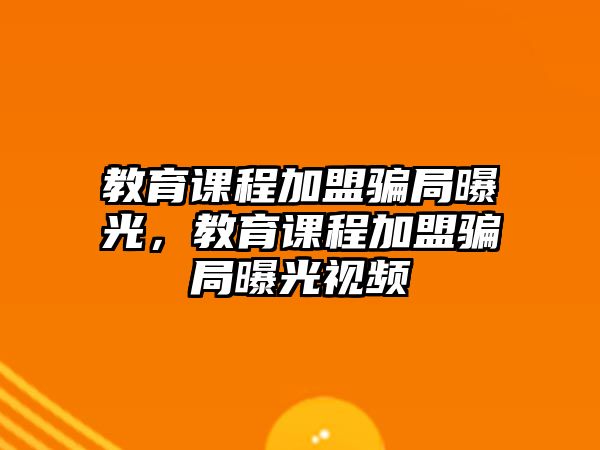 教育課程加盟騙局曝光，教育課程加盟騙局曝光視頻