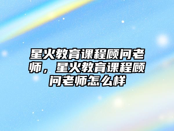 星火教育課程顧問老師，星火教育課程顧問老師怎么樣