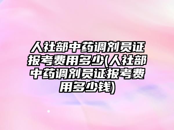 人社部中藥調(diào)劑員證報(bào)考費(fèi)用多少(人社部中藥調(diào)劑員證報(bào)考費(fèi)用多少錢)