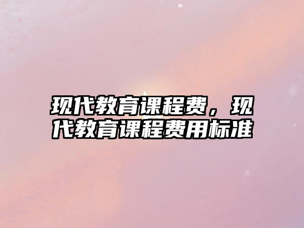 現(xiàn)代教育課程費，現(xiàn)代教育課程費用標準