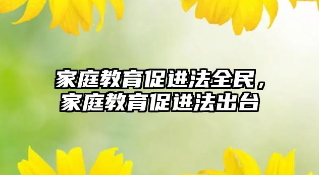 家庭教育促進(jìn)法全民，家庭教育促進(jìn)法出臺(tái)