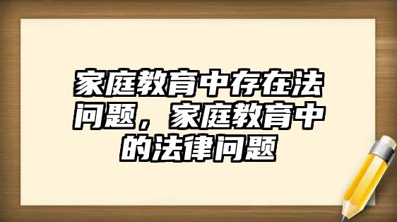 家庭教育中存在法問題，家庭教育中的法律問題