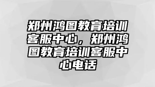 鄭州鴻圖教育培訓(xùn)客服中心，鄭州鴻圖教育培訓(xùn)客服中心電話