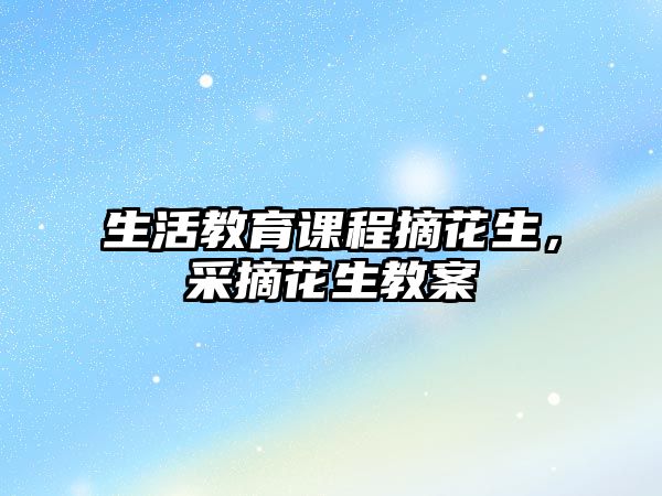 生活教育課程摘花生，采摘花生教案