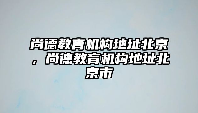 尚德教育機(jī)構(gòu)地址北京，尚德教育機(jī)構(gòu)地址北京市