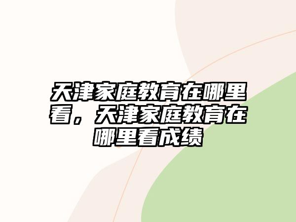 天津家庭教育在哪里看，天津家庭教育在哪里看成績